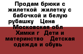 Продам брюки с жилеткой, жилетку с бабочкой и белую рубашку › Цена ­ 200 - Московская обл., Химки г. Дети и материнство » Детская одежда и обувь   